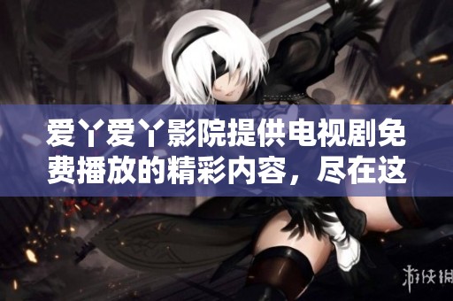 爱丫爱丫影院提供电视剧免费播放的精彩内容，尽在这里等你来观看