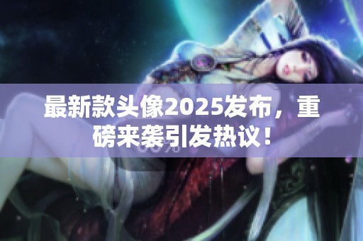 最新款头像2025发布，重磅来袭引发热议！