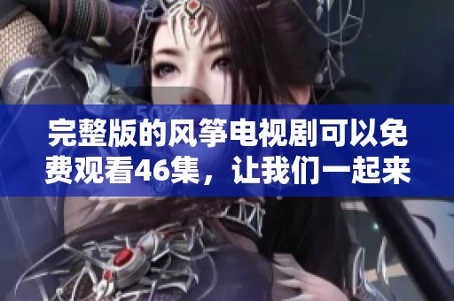 完整版的风筝电视剧可以免费观看46集，让我们一起来欣赏这部精彩的作品吧