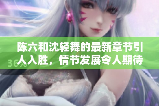 陈六和沈轻舞的最新章节引人入胜，情节发展令人期待不已