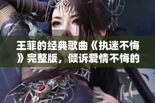 王菲的经典歌曲《执迷不悔》完整版，倾诉爱情不悔的执着心声