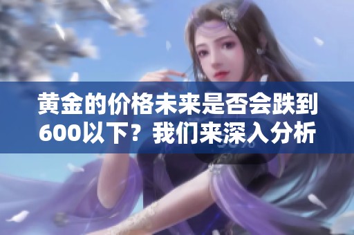 黄金的价格未来是否会跌到600以下？我们来深入分析一下这个问题。