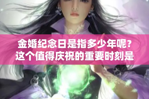 金婚纪念日是指多少年呢？这个值得庆祝的重要时刻是什么时候？