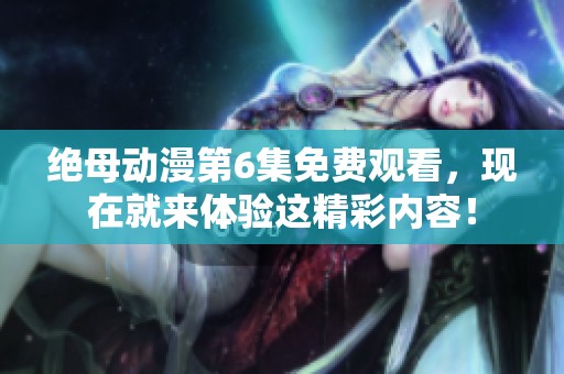 绝母动漫第6集免费观看，现在就来体验这精彩内容！