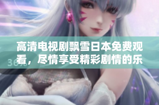 高清电视剧飘雪日本免费观看，尽情享受精彩剧情的乐趣