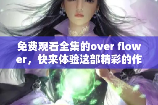 免费观看全集的over flower，快来体验这部精彩的作品吧
