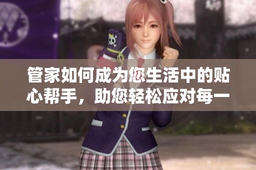 管家如何成为您生活中的贴心帮手，助您轻松应对每一天的挑战
