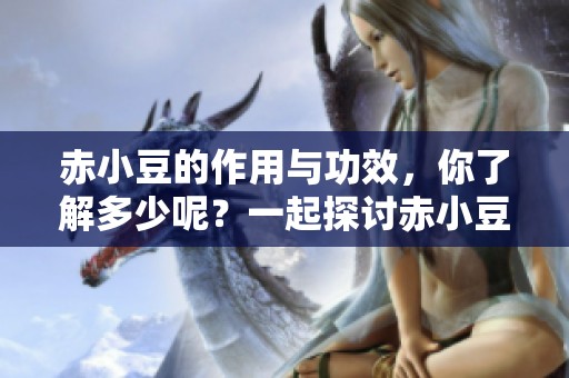 赤小豆的作用与功效，你了解多少呢？一起探讨赤小豆带来的健康益处吧！