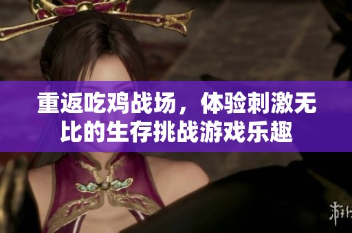 重返吃鸡战场，体验刺激无比的生存挑战游戏乐趣