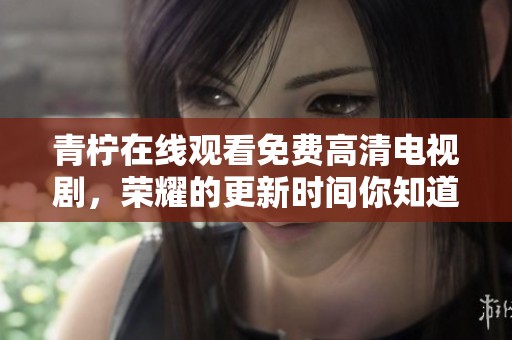 青柠在线观看免费高清电视剧，荣耀的更新时间你知道了吗？