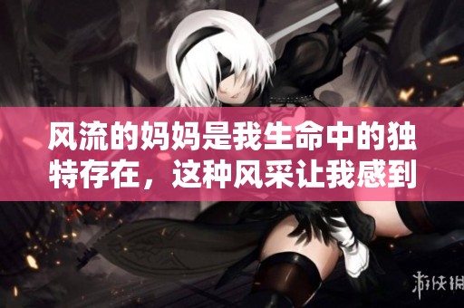 风流的妈妈是我生命中的独特存在，这种风采让我感到无比骄傲