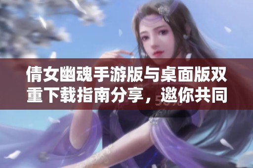 倩女幽魂手游版与桌面版双重下载指南分享，邀你共同体验精彩内容