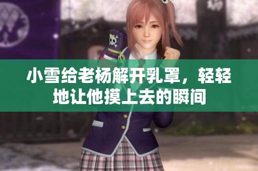 小雪给老杨解开乳罩，轻轻地让他摸上去的瞬间