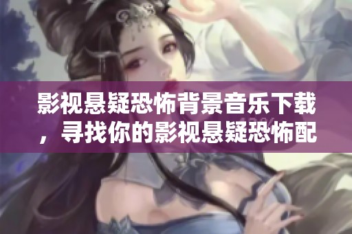 影视悬疑恐怖背景音乐下载，寻找你的影视悬疑恐怖配乐素材