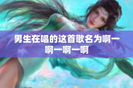男生在唱的这首歌名为啊一啊一啊一啊