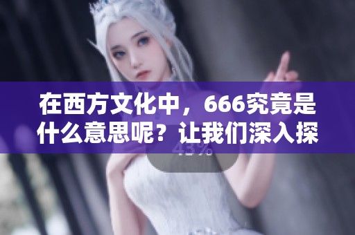 在西方文化中，666究竟是什么意思呢？让我们深入探讨这个数字的含义。