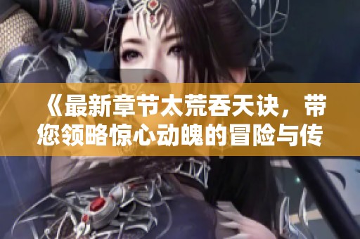 《最新章节太荒吞天诀，带您领略惊心动魄的冒险与传奇》