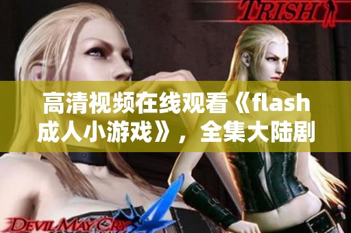 高清视频在线观看《flash**小游戏》，全集大陆剧720在线免费观看体验尽在这里