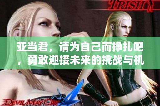 亚当君，请为自己而挣扎吧，勇敢迎接未来的挑战与机遇。