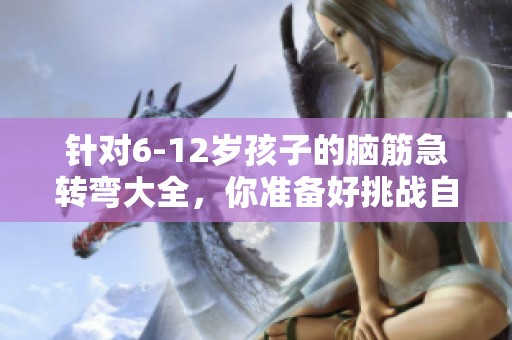 针对6-12岁孩子的脑筋急转弯大全，你准备好挑战自己了吗