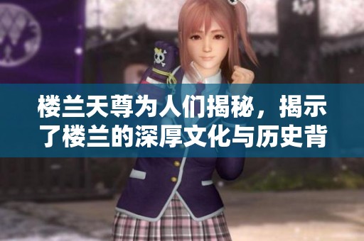 楼兰天尊为人们揭秘，揭示了楼兰的深厚文化与历史背景