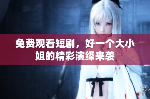免费观看短剧，好一个大小姐的精彩演绎来袭