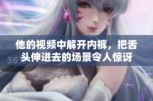他的视频中解开内裤，把舌头伸进去的场景令人惊讶