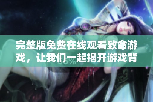 完整版免费在线观看致命游戏，让我们一起揭开游戏背后的秘密