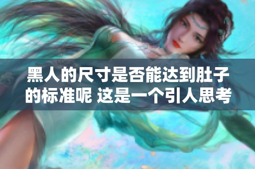 黑人的尺寸是否能达到肚子的标准呢 这是一个引人思考的问题