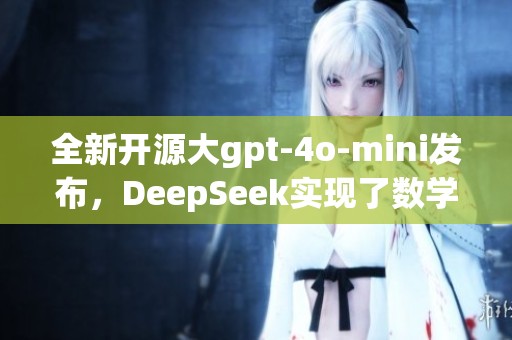 全新开源大gpt-4o-mini发布，DeepSeek实现了数学能力的重大突破
