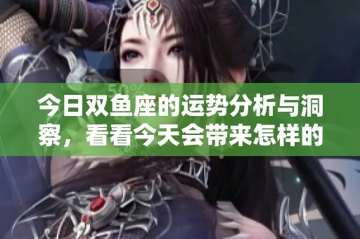 今日双鱼座的运势分析与洞察，看看今天会带来怎样的变化与影响
