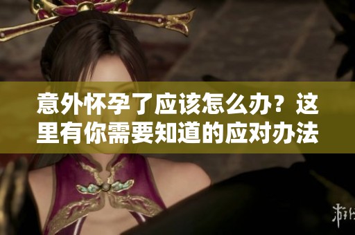 意外怀孕了应该怎么办？这里有你需要知道的应对办法！