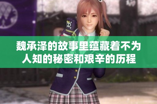 魏承泽的故事里蕴藏着不为人知的秘密和艰辛的历程