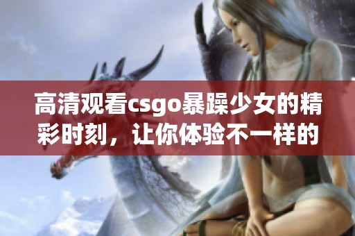 高清观看csgo暴躁少女的精彩时刻，让你体验不一样的游戏激情