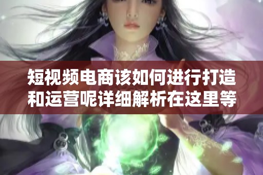 短视频电商该如何进行打造和运营呢详细解析在这里等你来看