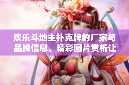 欢乐***扑克牌的厂家与品牌信息，精彩图片赏析让您了解更多