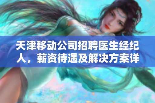 天津移动公司招聘医生经纪人，薪资待遇及解决方案详解