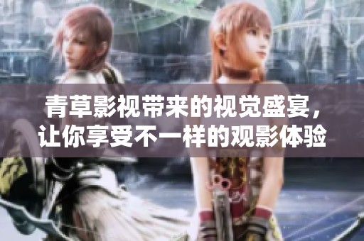 青草影视带来的视觉盛宴，让你享受不一样的观影体验吧