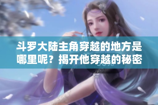 斗罗大陆主角穿越的地方是哪里呢？揭开他穿越的秘密与背景。