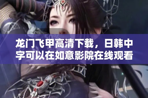 龙门飞甲高清下载，日韩中字可以在如意影院在线观看，快来观看吧