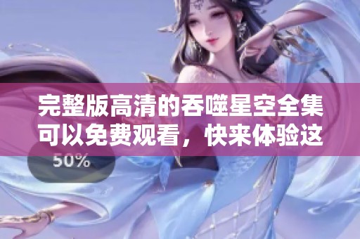 完整版高清的吞噬星空全集可以免费观看，快来体验这部精彩作品吧