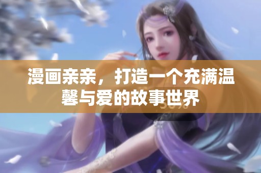 漫画亲亲，打造一个充满温馨与爱的故事世界