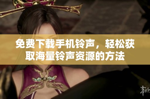 免费下载手机铃声，轻松获取海量铃声资源的方法