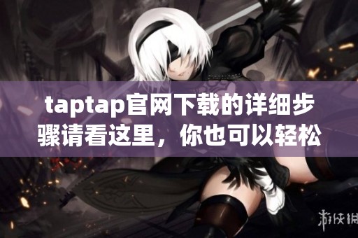 taptap官网下载的详细步骤请看这里，你也可以轻松享受游戏下载的乐趣