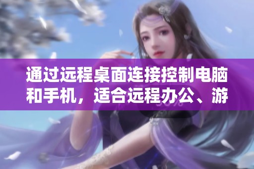 通过远程桌面连接控制电脑和手机，适合远程办公、游戏及运维等需求的贝锐应用