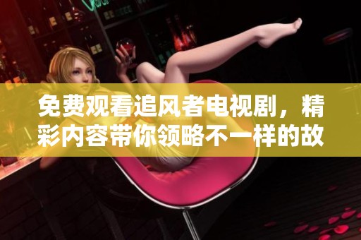 免费观看追风者电视剧，精彩内容带你领略不一样的故事魅力。
