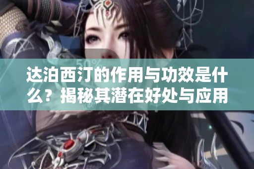 达泊西汀的作用与功效是什么？揭秘其潜在好处与应用！