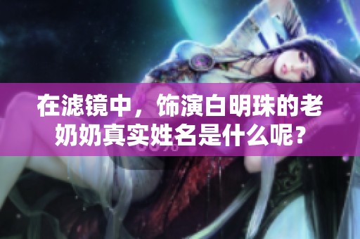 在滤镜中，饰演白明珠的老奶奶真实姓名是什么呢？