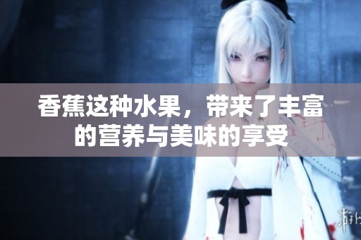 香蕉这种水果，带来了丰富的营养与美味的享受