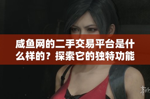 咸鱼网的二手交易平台是什么样的？探索它的独特功能与服务吧！